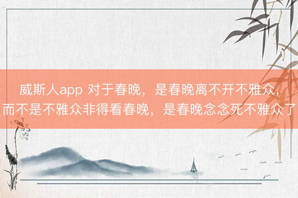威斯人app 对于春晚，是春晚离不开不雅众，而不是不雅众非得看春晚，是春晚念念死不雅众了