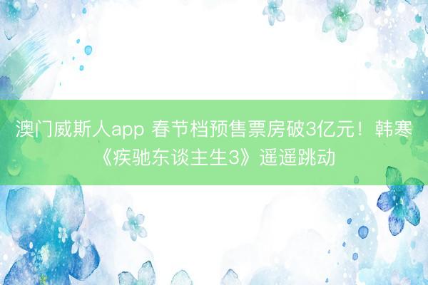 澳门威斯人app 春节档预售票房破3亿元！韩寒《疾驰东谈主生3》遥遥跳动