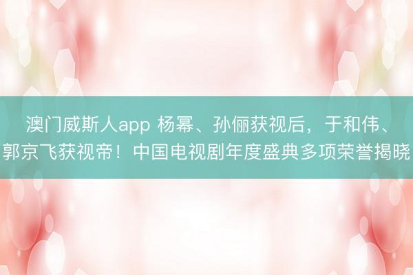澳门威斯人app 杨幂、孙俪获视后，于和伟、郭京飞获视帝！中国电视剧年度盛典多项荣誉揭晓