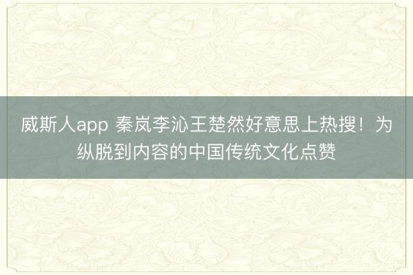威斯人app 秦岚李沁王楚然好意思上热搜！为纵脱到内容的中国传统文化点赞