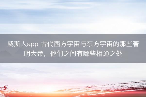 威斯人app 古代西方宇宙与东方宇宙的那些著明大帝，他们之间有哪些相通之处