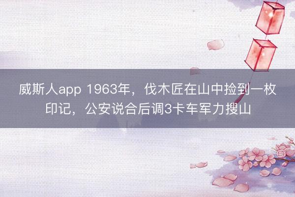 威斯人app 1963年，伐木匠在山中捡到一枚印记，公安说合后调3卡车军力搜山