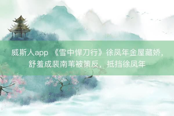 威斯人app 《雪中悍刀行》徐凤年金屋藏娇，舒羞成裴南苇被策反，抵挡徐凤年