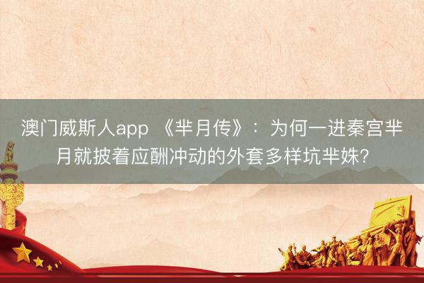 澳门威斯人app 《芈月传》:为何一进秦宫芈月就披着应酬冲动的外套多样坑芈姝?