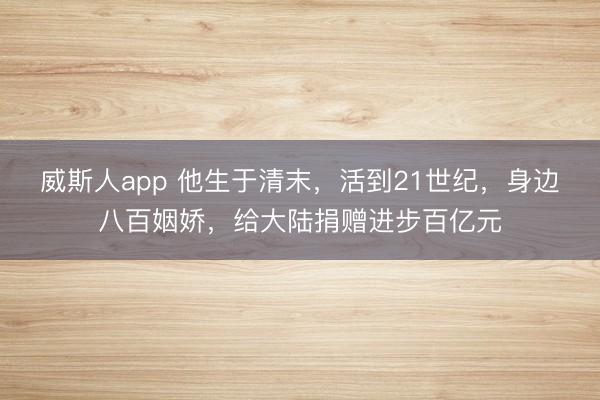 威斯人app 他生于清末，活到21世纪，身边八百姻娇，给大陆捐赠进步百亿元