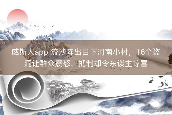 威斯人app 流沙阵出目下河南小村，16个盗洞让群众震怒，抵制却令东谈主惊喜