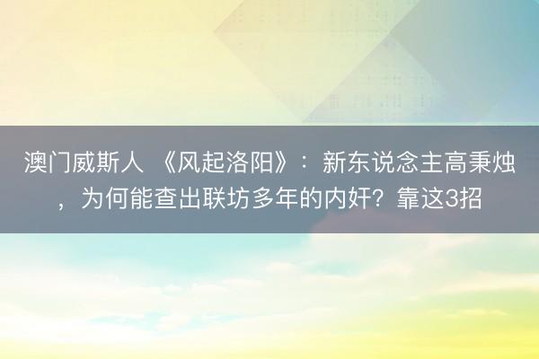 澳门威斯人 《风起洛阳》：新东说念主高秉烛，为何能查出联坊多年的内奸？靠这3招