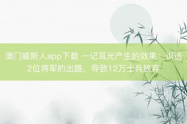 澳门威斯人app下载 一记耳光产生的效果：误送2位将军的出路，导致12万士兵放弃
