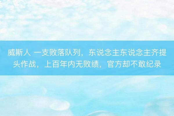 威斯人 一支败落队列，东说念主东说念主齐提头作战，上百年内无败绩，官方却不敢纪录