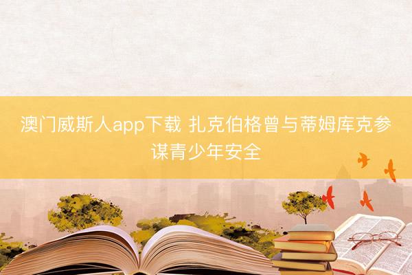 澳门威斯人app下载 扎克伯格曾与蒂姆库克参谋青少年安全