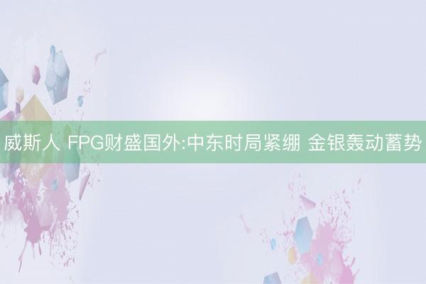 威斯人 FPG财盛国外:中东时局紧绷 金银轰动蓄势