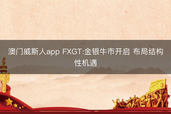 澳门威斯人app FXGT:金银牛市开启 布局结构性机遇