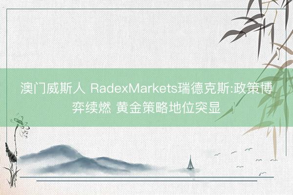 澳门威斯人 RadexMarkets瑞德克斯:政策博弈续燃 黄金策略地位突显
