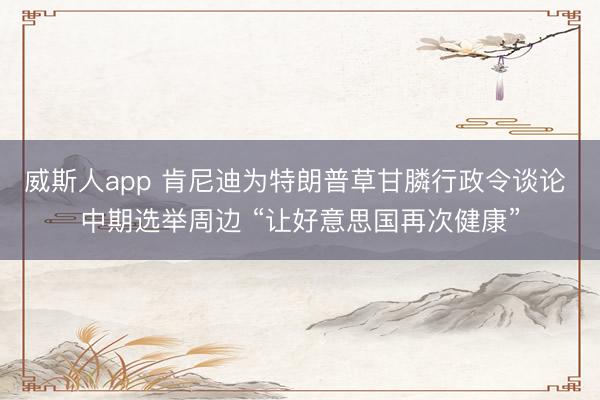 威斯人app 肯尼迪为特朗普草甘膦行政令谈论 中期选举周边 “让好意思国再次健康”