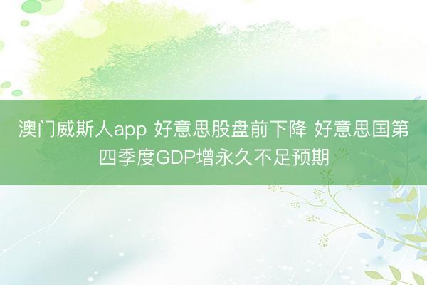 澳门威斯人app 好意思股盘前下降 好意思国第四季度GDP增永久不足预期