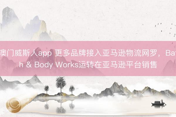 澳门威斯人app 更多品牌接入亚马逊物流网罗，Bath & Body Works运转在亚马逊平台销售