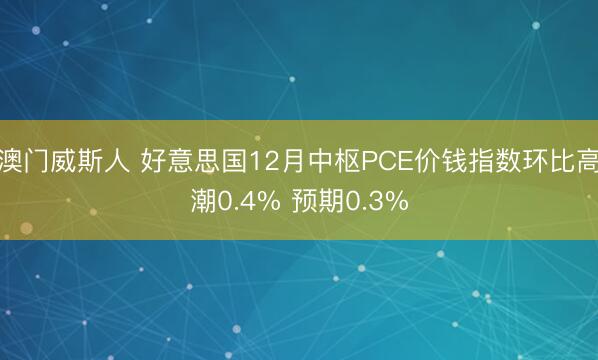 澳门威斯人 好意思国12月中枢PCE价钱指数环比高潮0.4% 预期0.3%