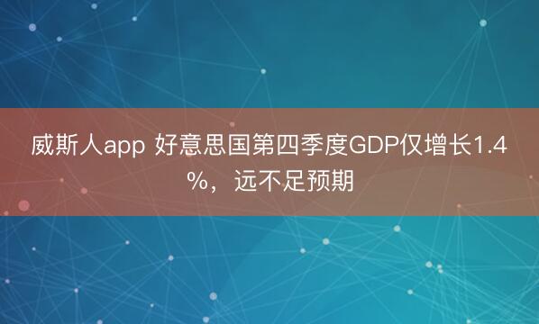 威斯人app 好意思国第四季度GDP仅增长1.4%，远不足预期