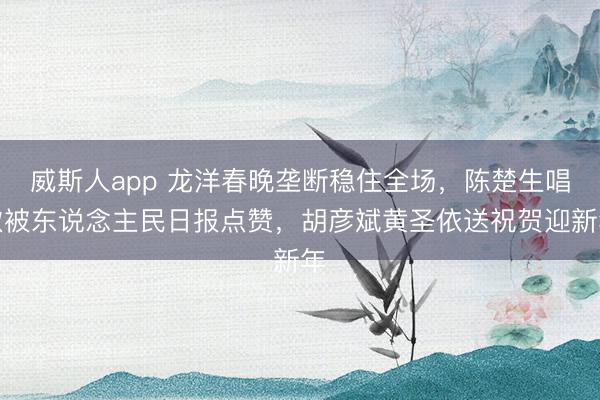 威斯人app 龙洋春晚垄断稳住全场，陈楚生唱歌被东说念主民日报点赞，胡彦斌黄圣依送祝贺迎新年