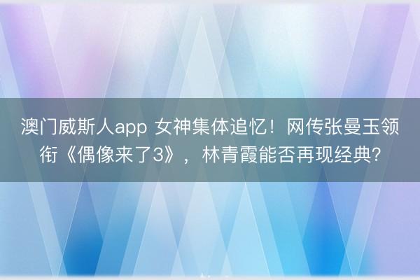 澳门威斯人app 女神集体追忆!网传张曼玉领衔《偶像来了3》,林青霞能否再现经典?