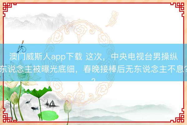 澳门威斯人app下载 这次，中央电视台男操纵东说念主被曝光底细，春晚接棒后无东说念主不息？