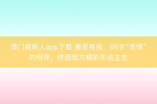 澳门威斯人app下载 善恶有报，66岁“悲情”的倪萍，终圆我方精彩东谈主生