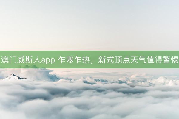 澳门威斯人app 乍寒乍热，新式顶点天气值得警惕
