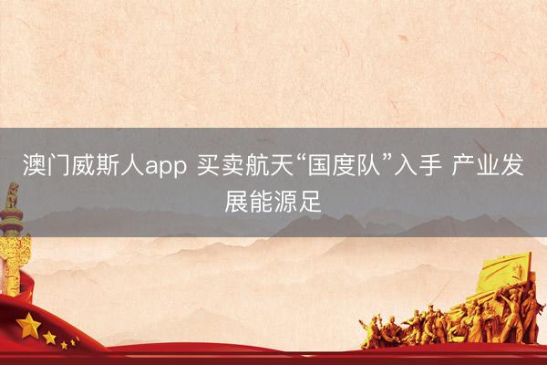 澳门威斯人app 买卖航天“国度队”入手 产业发展能源足