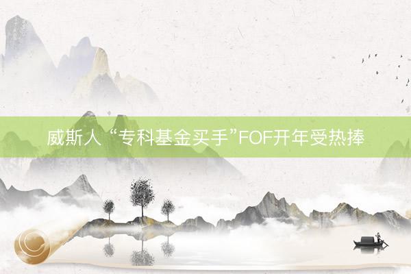 威斯人 “专科基金买手”FOF开年受热捧