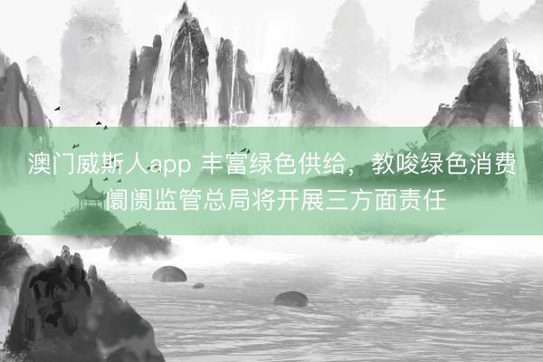 澳门威斯人app 丰富绿色供给，教唆绿色消费 阛阓监管总局将开展三方面责任