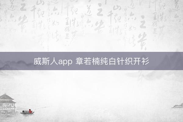 威斯人app 章若楠纯白针织开衫