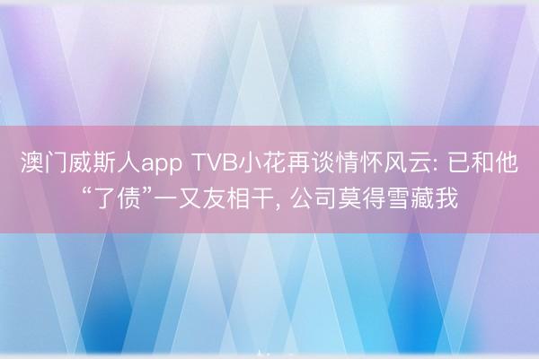 澳门威斯人app TVB小花再谈情怀风云: 已和他“了债”一又友相干, 公司莫得雪藏我