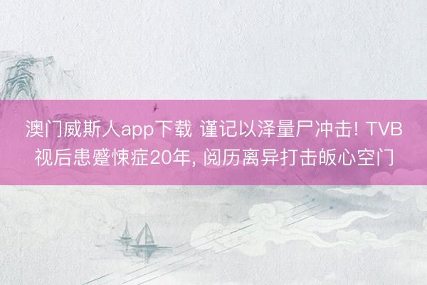澳门威斯人app下载 谨记以泽量尸冲击! TVB视后患蹙悚症20年, 阅历离异打击皈心空门