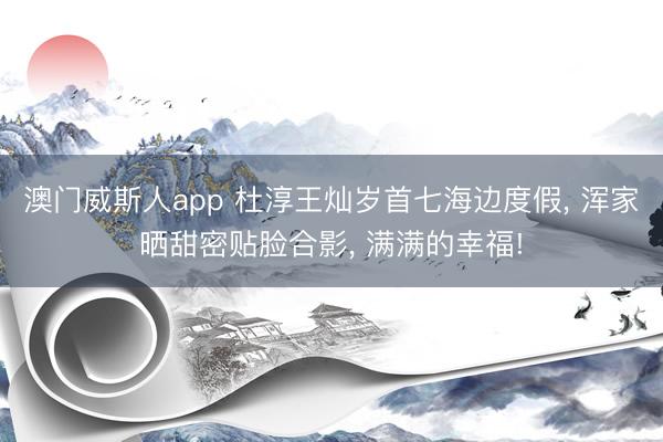 澳门威斯人app 杜淳王灿岁首七海边度假， 浑家晒甜密贴脸合影，<a href=