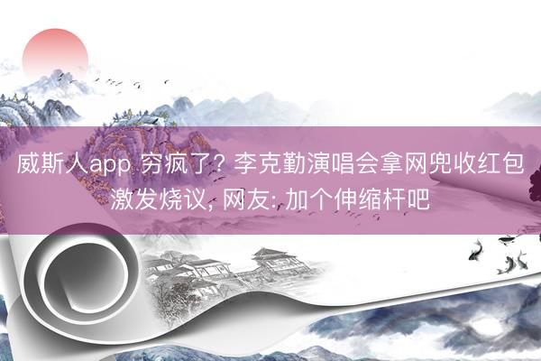 威斯人app 穷疯了? 李克勤演唱会拿网兜收红包激发烧议, 网友: 加个伸缩杆吧