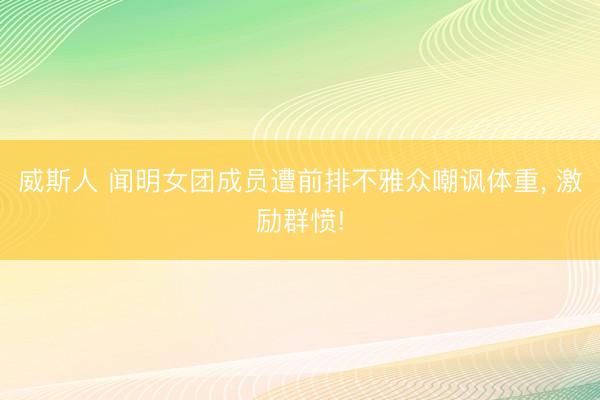 威斯人 闻明女团成员遭前排不雅众嘲讽体重， 激励群愤!