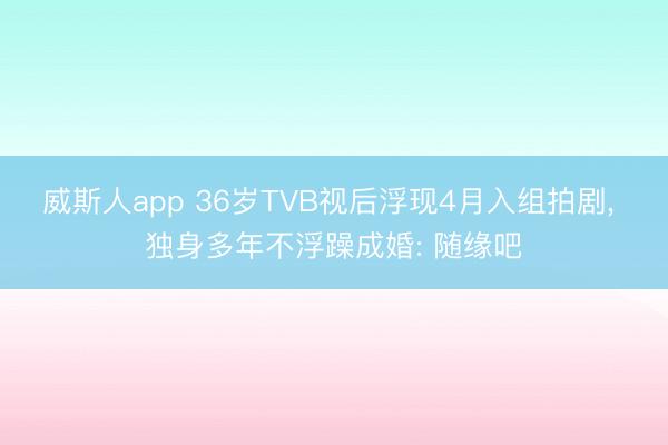 威斯人app 36岁TVB视后浮现4月入组拍剧, 独身多年不浮躁成婚: 随缘吧