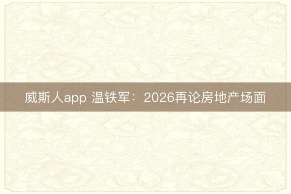 威斯人app 温铁军:2026再论房地产场面