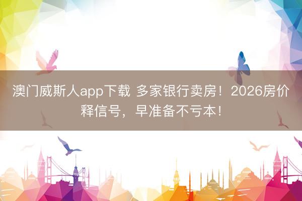 澳门威斯人app下载 多家银行卖房！2026房价释信号，早准备不亏本！