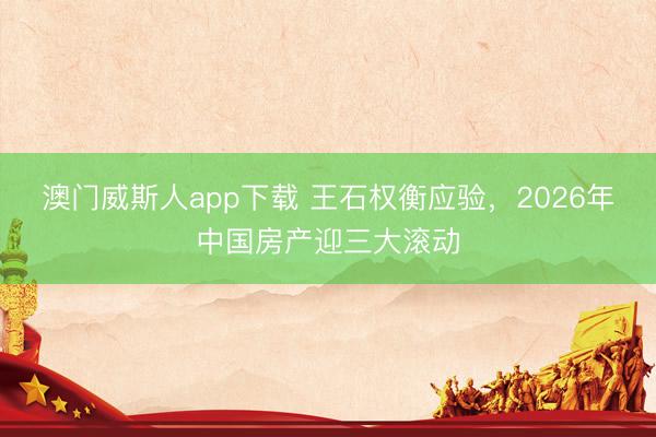 澳门威斯人app下载 王石权衡应验,2026年中国房产迎三大滚动