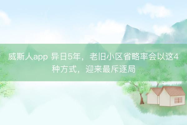 威斯人app 异日5年，老旧小区省略率会以这4种方式，迎来最斥逐局
