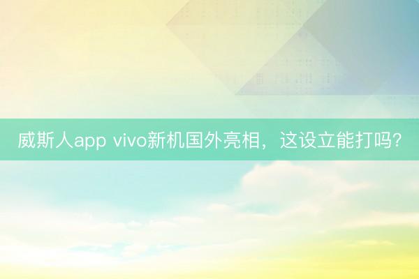 威斯人app vivo新机国外亮相，这设立能打吗？