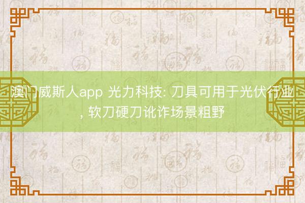澳门威斯人app 光力科技: 刀具可用于光伏行业, 软刀硬刀讹诈场景粗野