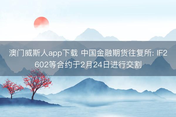 澳门威斯人app下载 中国金融期货往复所: IF2602等合约于2月24日进行交割