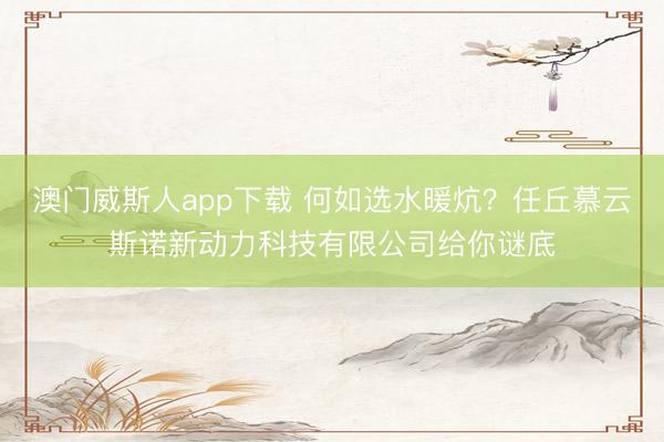 澳门威斯人app下载 何如选水暖炕？任丘慕云斯诺新动力科技有限公司给你谜底