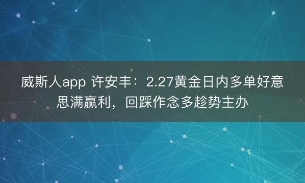 威斯人app 许安丰：2.27黄金日内多单好意思满赢利，回踩作念多趁势主办
