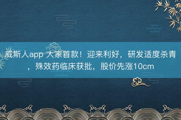 威斯人app 大家首款！迎来利好，研发适度杀青，殊效药临床获批，股价先涨10cm