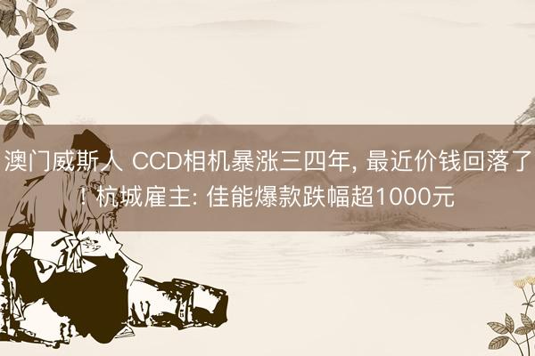 澳门威斯人 CCD相机暴涨三四年， 最近价钱回落了! 杭城雇主: 佳能爆款跌幅超1000元