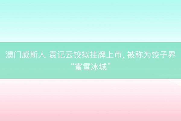 澳门威斯人 袁记云饺拟挂牌上市， 被称为饺子界“蜜雪冰城”