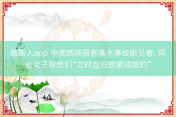 威斯人app 中虎跳峡搭客落水事故眼见者: 同业女子称他们“立时且归就要成婚的”